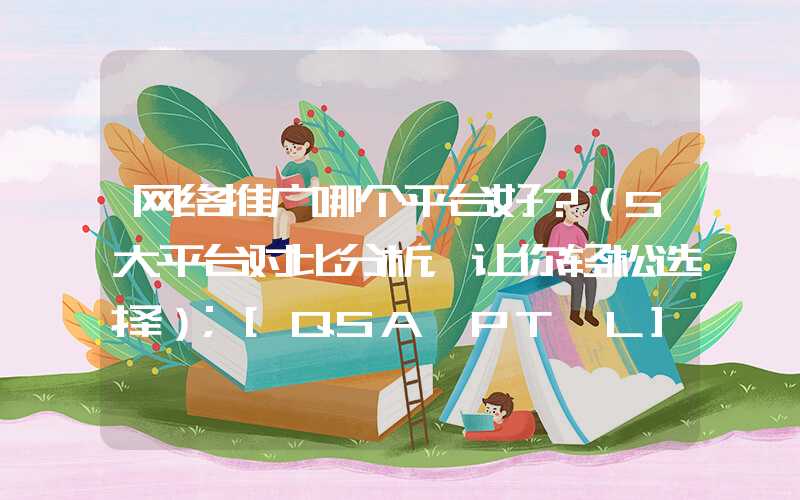 网络推广哪个平台好？（5大平台对比分析，让你轻松选择）