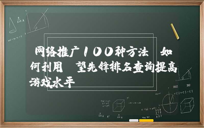 网络推广100种方法：如何利用守望先锋排名查询提高游戏水平