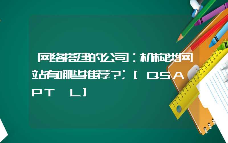 网络搭建的公司：机构类网站有哪些推荐？