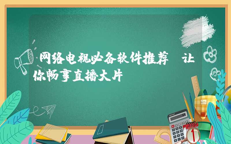 网络电视必备软件推荐，让你畅享直播大片