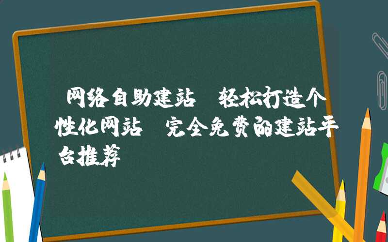 网络自助建站，轻松打造个性化网站（完全免费的建站平台推荐）