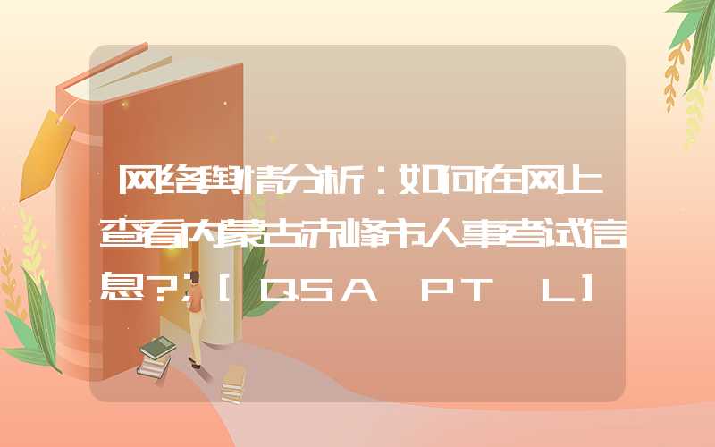 网络舆情分析：如何在网上查看内蒙古赤峰市人事考试信息？