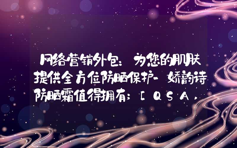 网络营销外包：为您的肌肤提供全方位防晒保护-娇韵诗防晒霜值得拥有