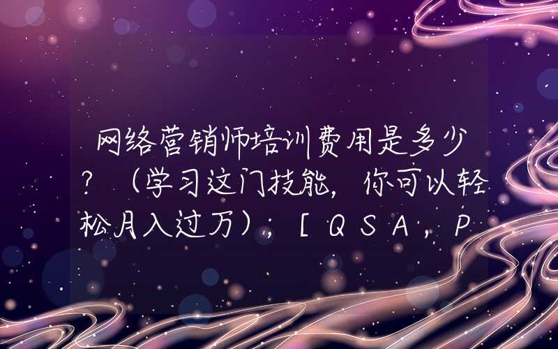 网络营销师培训费用是多少？（学习这门技能，你可以轻松月入过万）