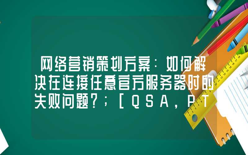 网络营销策划方案：如何解决在连接任意官方服务器时的失败问题？