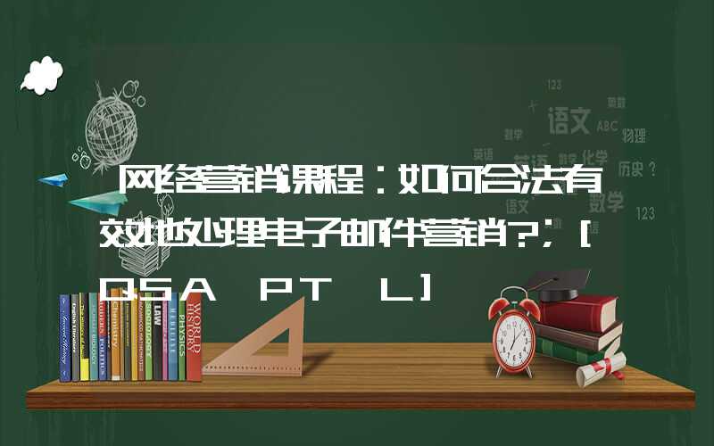 网络营销课程：如何合法有效地处理电子邮件营销？