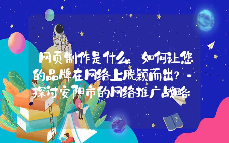 网页制作是什么：如何让您的品牌在网络上脱颖而出？-探讨安阳市的网络推广战略