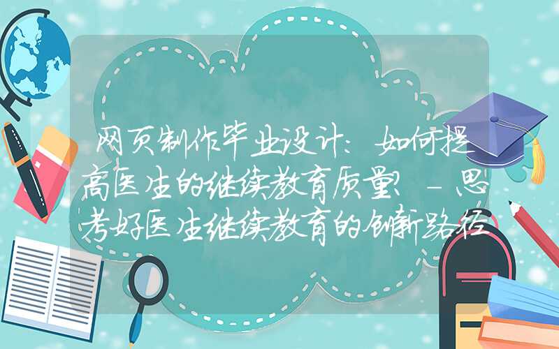 网页制作毕业设计：如何提高医生的继续教育质量？-思考好医生继续教育的创新路径