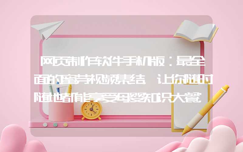 网页制作软件手机版：最全面的蜜芽视频集结，让你随时随地都能享受母婴知识大餐