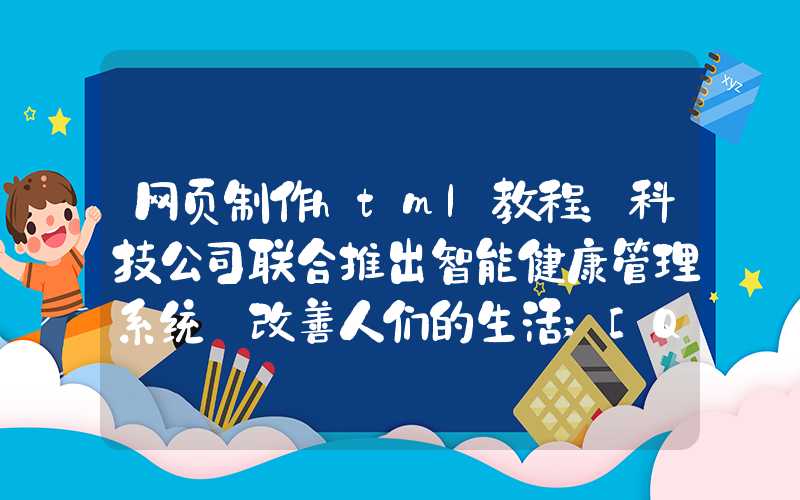 网页制作html教程：科技公司联合推出智能健康管理系统 改善人们的生活