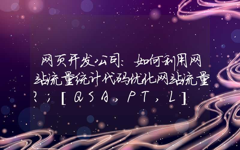 网页开发公司：如何利用网站流量统计代码优化网站流量？