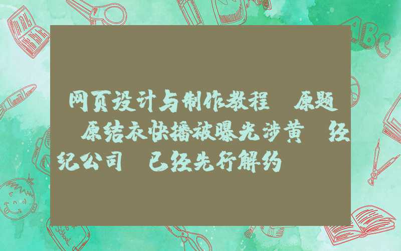 网页设计与制作教程：原题：原结衣快播被曝光涉黄，经纪公司：已经先行解约