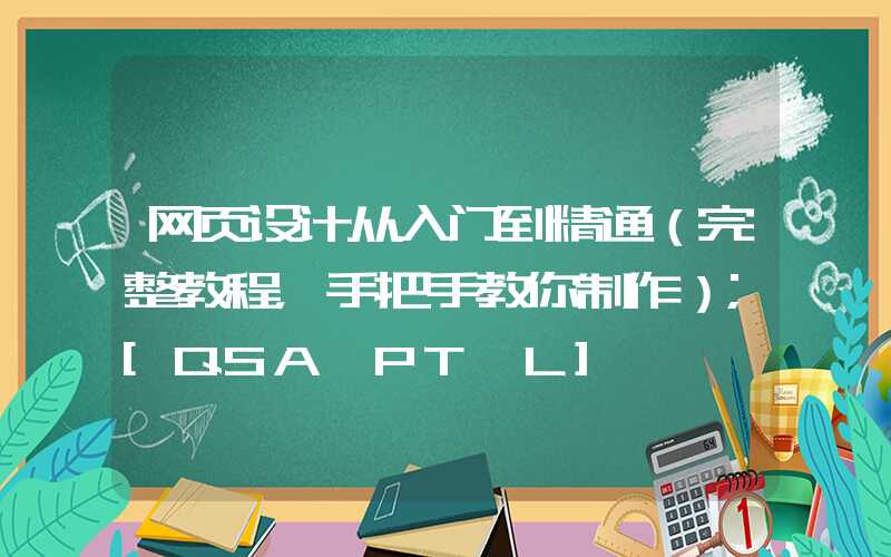 网页设计从入门到精通（完整教程，手把手教你制作）