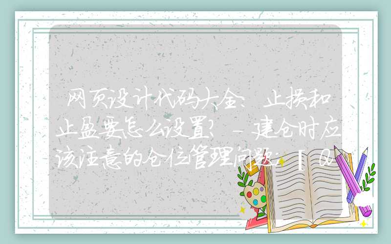 网页设计代码大全：止损和止盈要怎么设置？-建仓时应该注意的仓位管理问题