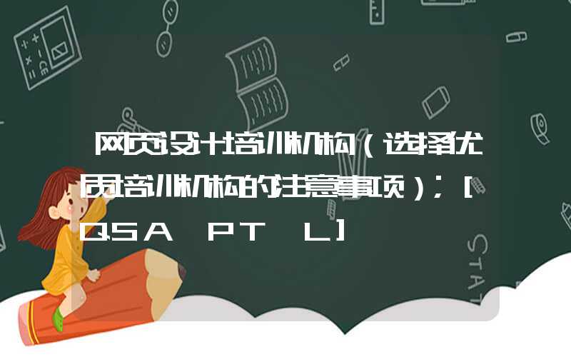 网页设计培训机构（选择优质培训机构的注意事项）