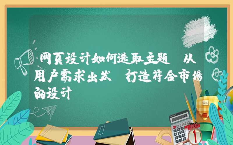 网页设计如何选取主题（从用户需求出发，打造符合市场的设计）