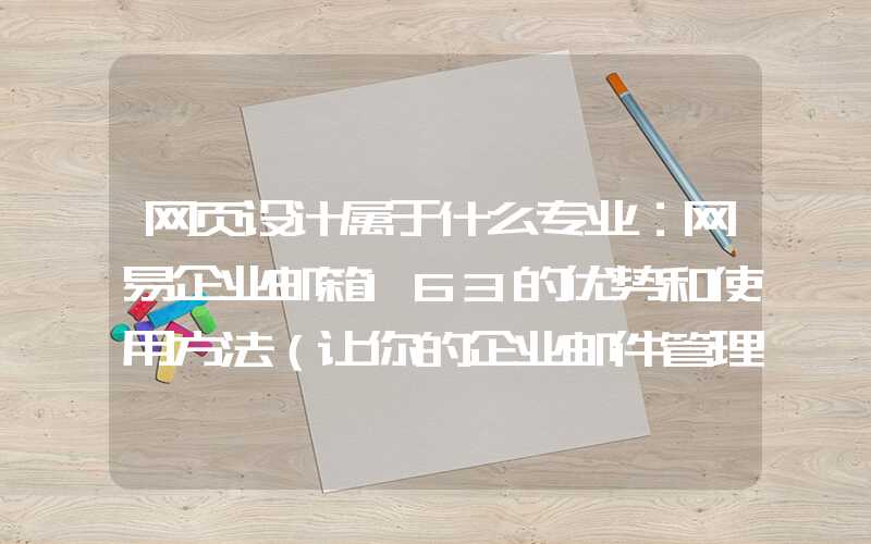 网页设计属于什么专业：网易企业邮箱163的优势和使用方法（让你的企业邮件管理更高效）