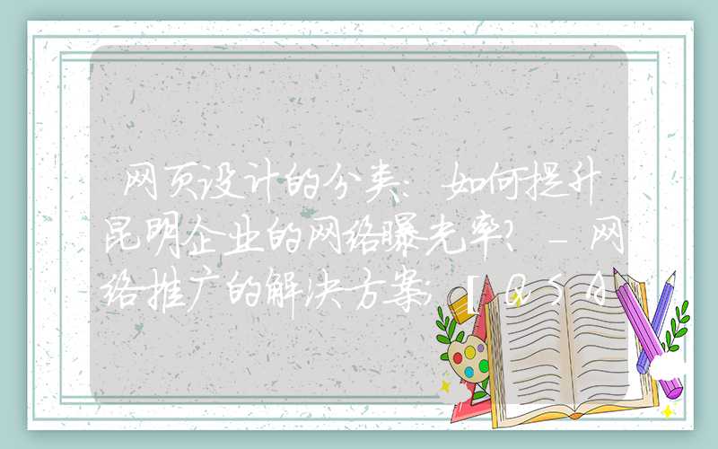 网页设计的分类：如何提升昆明企业的网络曝光率？-网络推广的解决方案