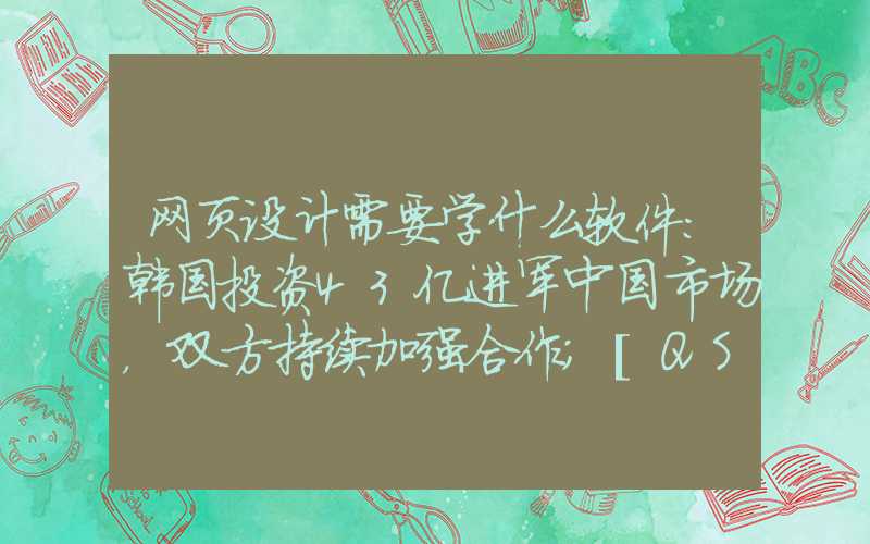 网页设计需要学什么软件：韩国投资43亿进军中国市场，双方持续加强合作