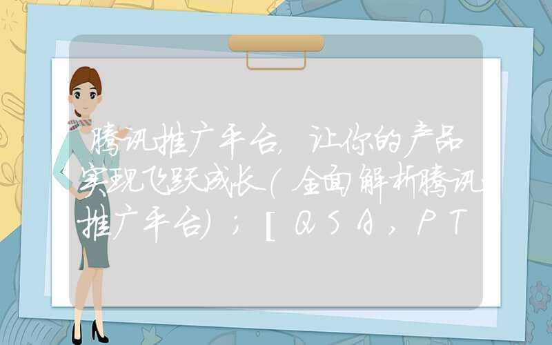 腾讯推广平台，让你的产品实现飞跃成长（全面解析腾讯推广平台）