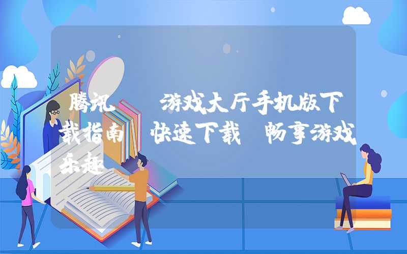 腾讯QQ游戏大厅手机版下载指南（快速下载，畅享游戏乐趣）