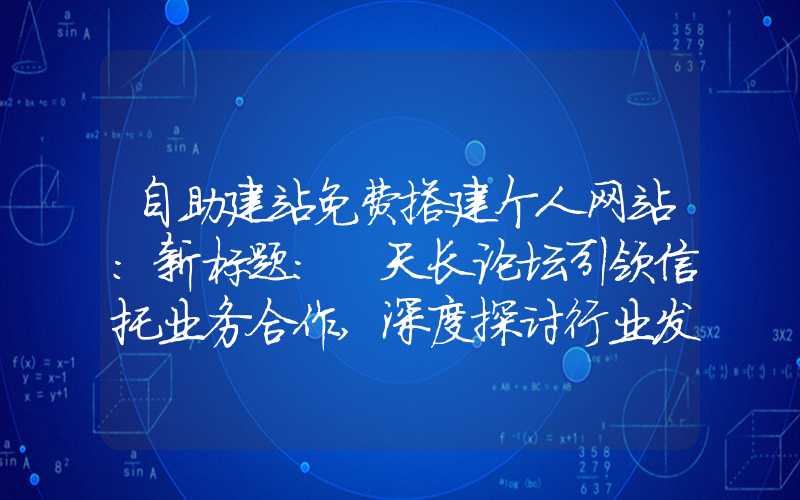 自助建站免费搭建个人网站：新标题: 天长论坛引领信托业务合作,深度探讨行业发展