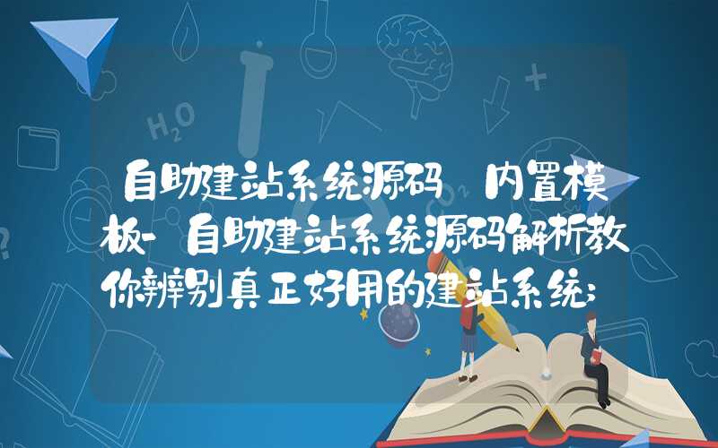 自助建站系统源码+内置模板-自助建站系统源码解析教你辨别真正好用的建站系统