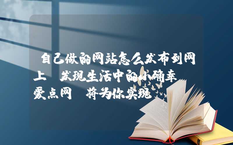 自己做的网站怎么发布到网上：发现生活中的小确幸，「爱点网」将为你实现