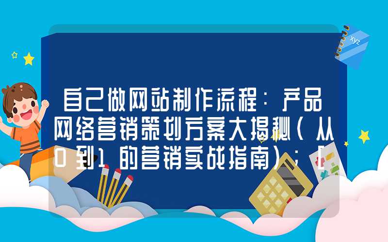 自己做网站制作流程：产品网络营销策划方案大揭秘（从0到1的营销实战指南）