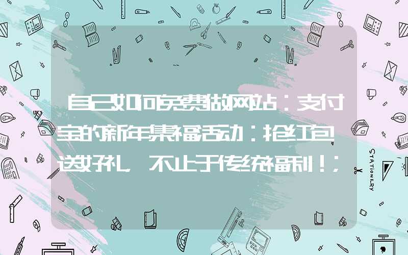 自己如何免费做网站：支付宝的新年集福活动：抢红包、送好礼，不止于传统福利！