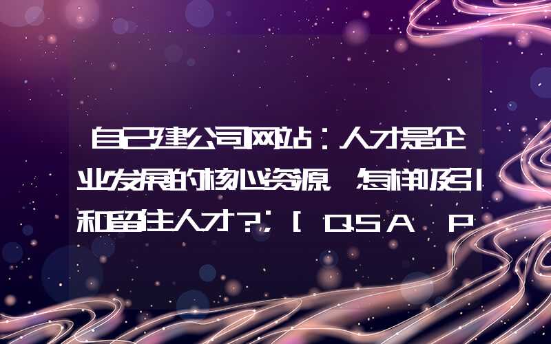 自己建公司网站：人才是企业发展的核心资源，怎样吸引和留住人才？