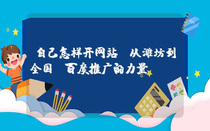 自己怎样开网站：从潍坊到全国-百度推广的力量