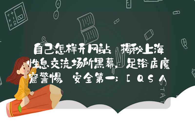 自己怎样开网站：揭秘上海性息交流场所黑幕，足浴店魔窟警惕，安全第一