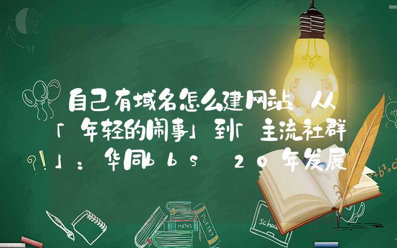 自己有域名怎么建网站：从「年轻的闹事」到「主流社群」：华同bbs 20年发展历程回顾