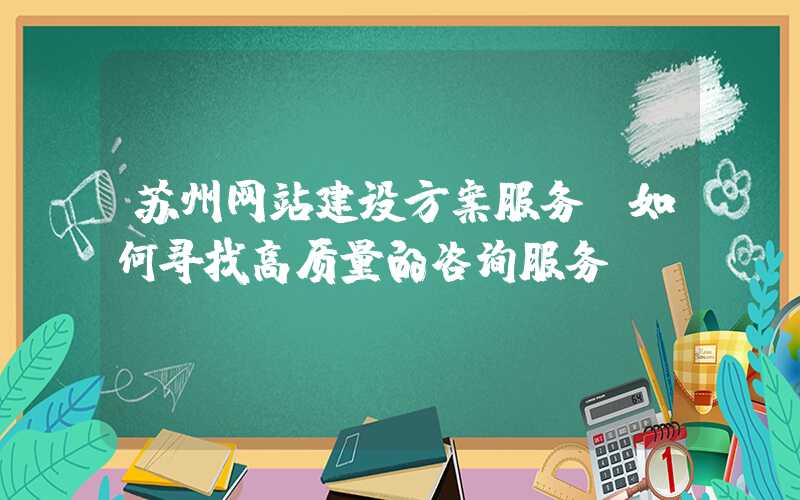 苏州网站建设方案服务：如何寻找高质量的咨询服务？