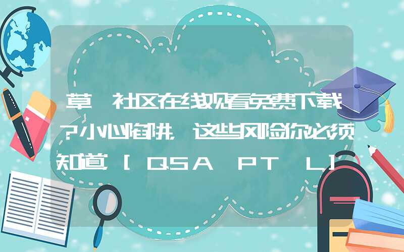 草蜢社区在线观看免费下载？小心陷阱，这些风险你必须知道