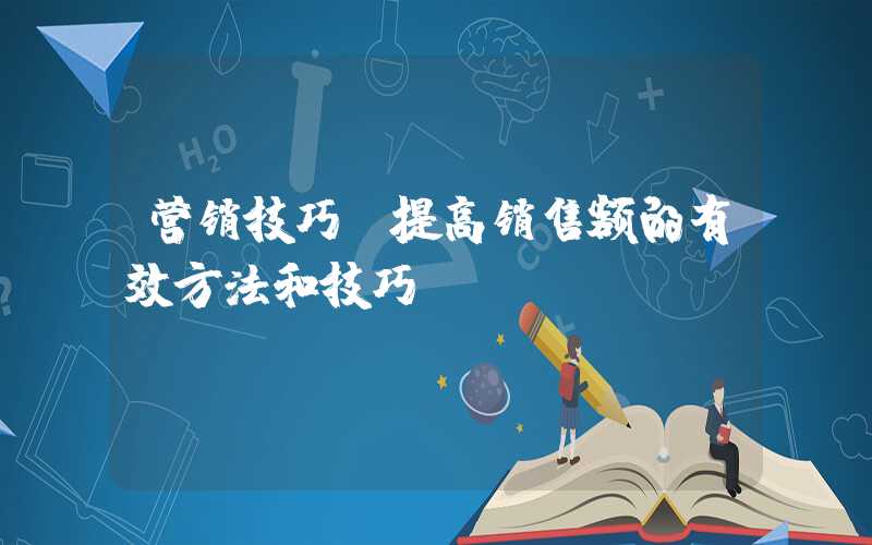 营销技巧（提高销售额的有效方法和技巧）