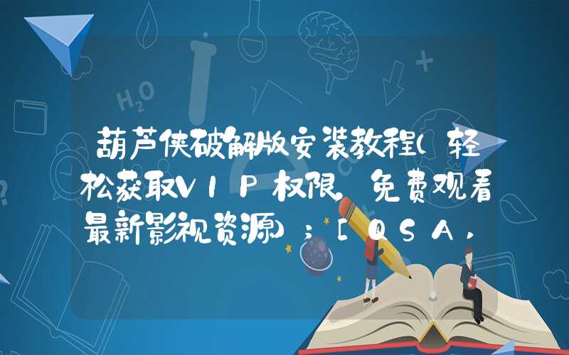 葫芦侠破解版安装教程（轻松获取VIP权限，免费观看最新影视资源）