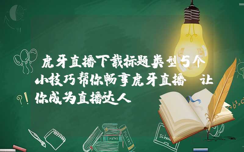 虎牙直播下载标题类型5个小技巧帮你畅享虎牙直播，让你成为直播达人