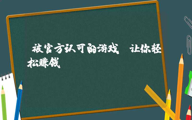 被官方认可的游戏，让你轻松赚钱