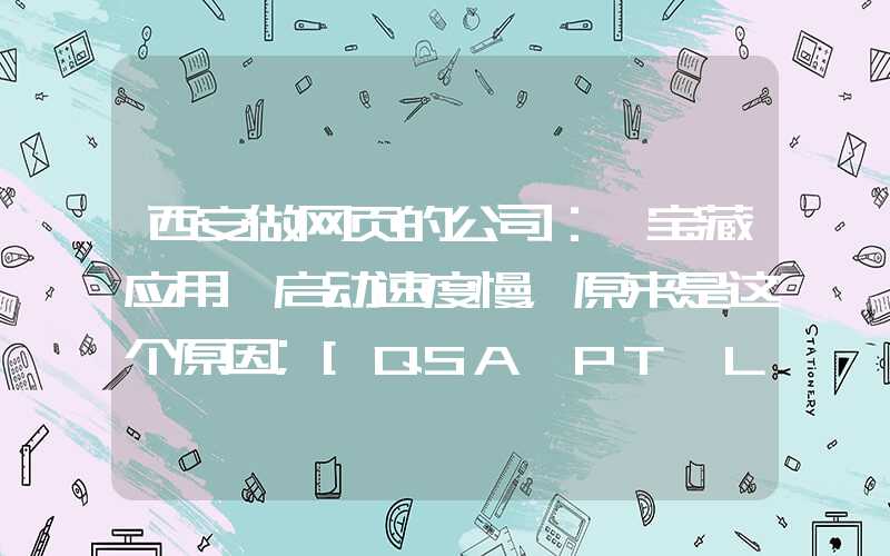 西安做网页的公司：「宝藏应用」启动速度慢，原来是这个原因