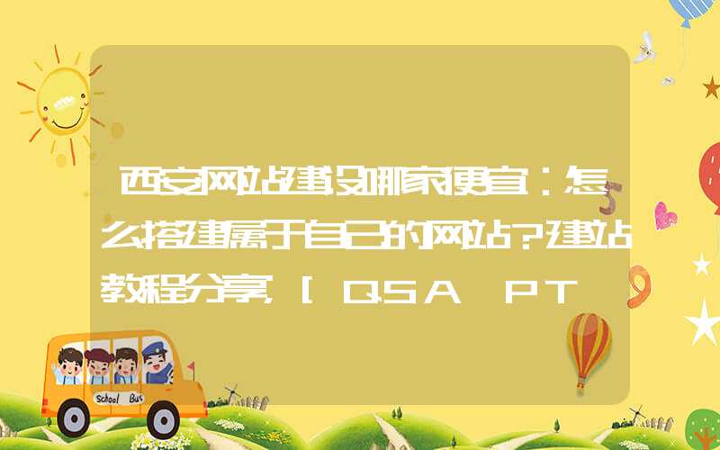 西安网站建设哪家便宜：怎么搭建属于自己的网站？建站教程分享