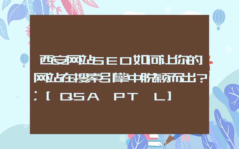 西安网站SEO如何让你的网站在搜索引擎中脱颖而出？