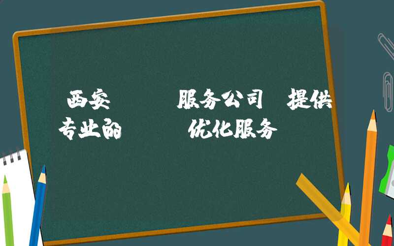 西安seo服务公司（提供专业的SEO优化服务）