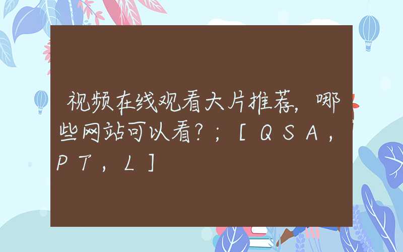 视频在线观看大片推荐，哪些网站可以看？