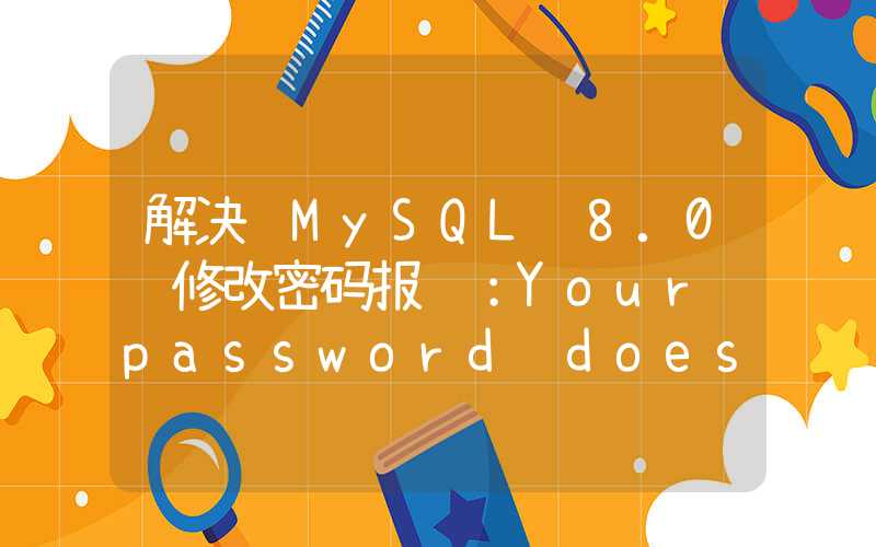 解决 MySQL 8.0 修改密码报错：Your password does not satisfy the current policy requirements.