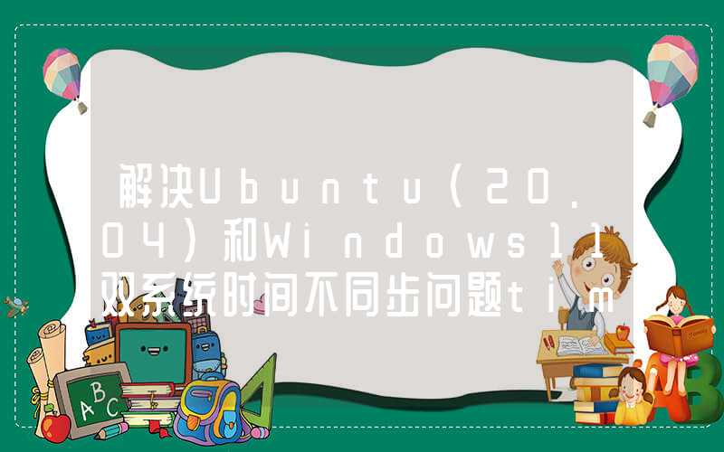 解决Ubuntu(20.04)和Windows11双系统时间不同步问题time for ubuntu and windows