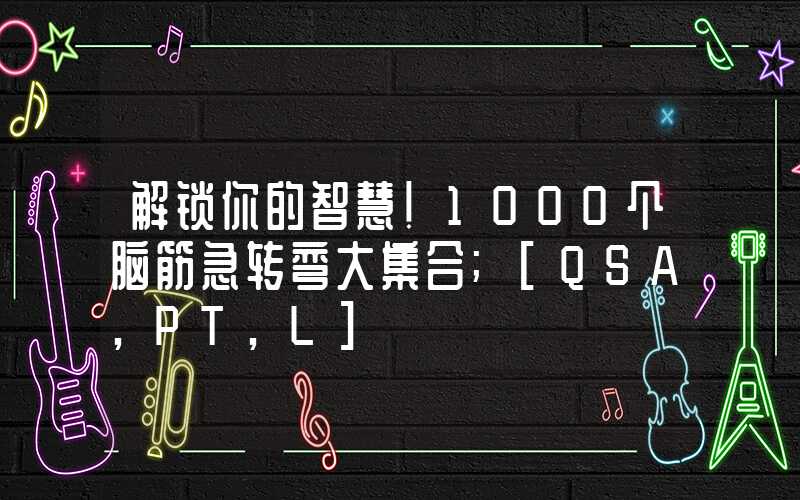 解锁你的智慧!1000个脑筋急转弯大集合