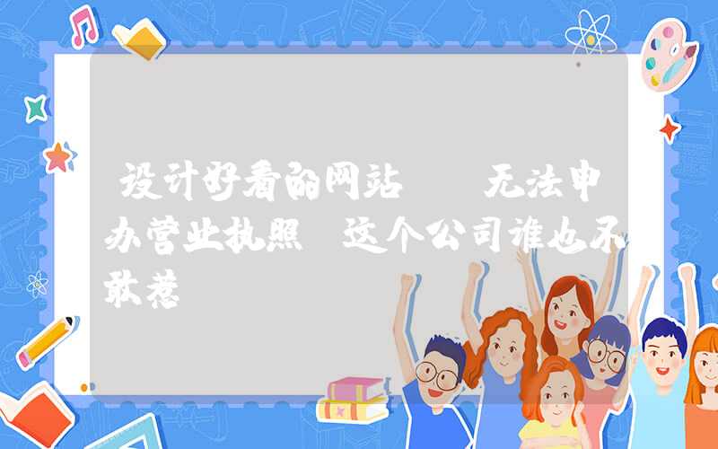 设计好看的网站：「无法申办营业执照？这个公司谁也不敢惹！」