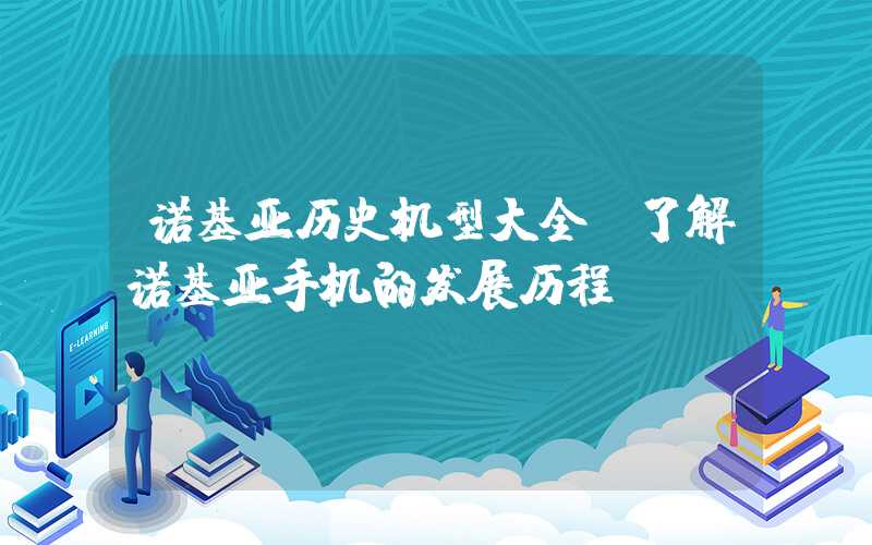 诺基亚历史机型大全，了解诺基亚手机的发展历程